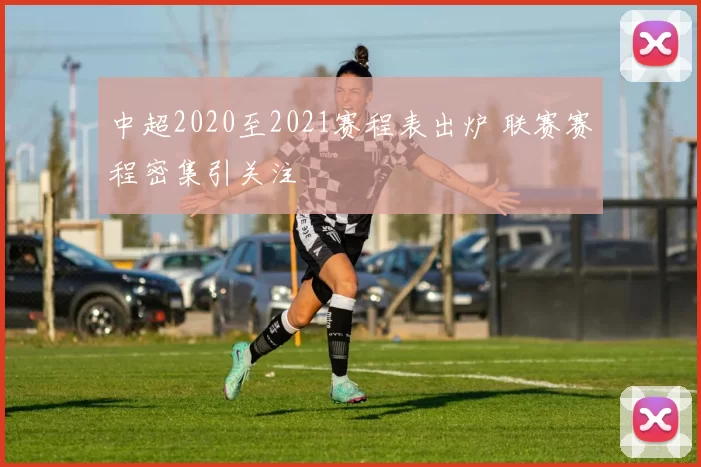 中超2020至2021赛程表出炉 联赛赛程密集引关注