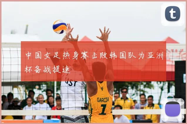 中国女足热身赛击败韩国队为亚洲杯备战提速