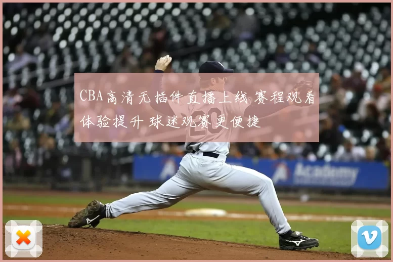 CBA高清无插件直播上线 赛程观看体验提升 球迷观赛更便捷