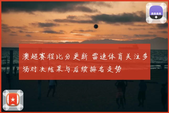 澳超赛程比分更新 雷速体育关注多场对决结果与后续排名走势