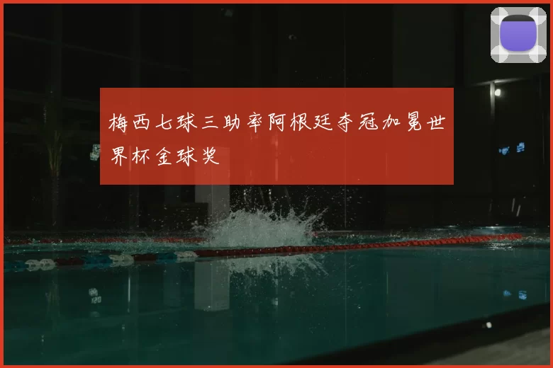 梅西七球三助率阿根廷夺冠加冕世界杯金球奖