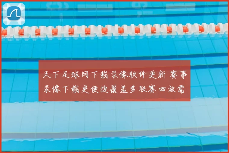 天下足球网下载录像软件更新 赛事录像下载更便捷覆盖多联赛回放需求