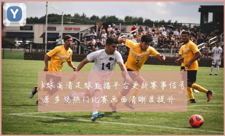 k球高清足球直播平台更新赛事信号源 多场热门比赛画面清晰度提升