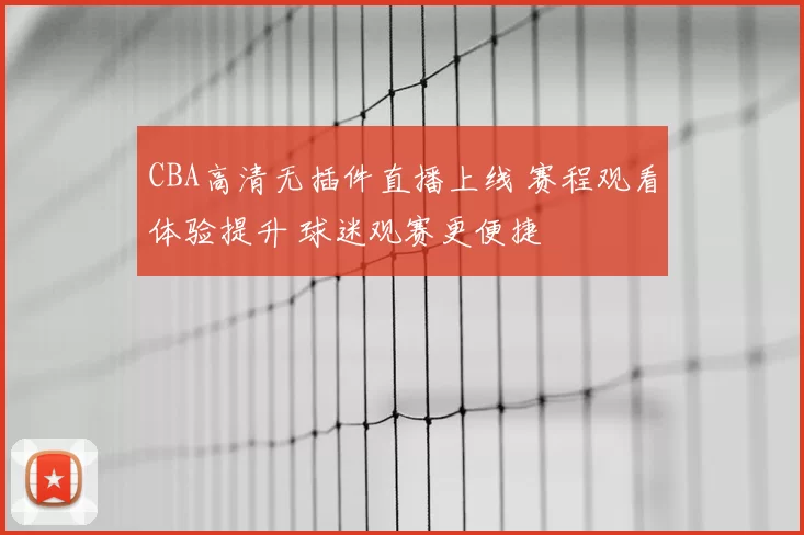 CBA高清无插件直播上线 赛程观看体验提升 球迷观赛更便捷