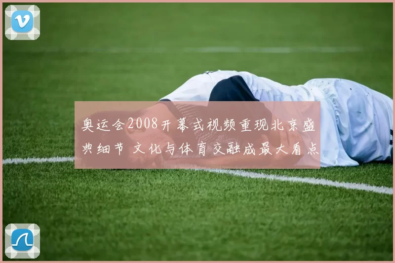 奥运会2008开幕式视频重现北京盛典细节 文化与体育交融成最大看点
