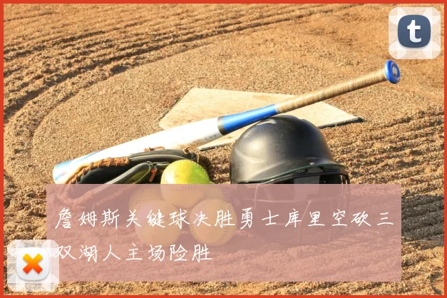 詹姆斯关键球决胜勇士库里空砍三双湖人主场险胜