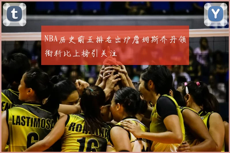 NBA历史前五排名出炉詹姆斯乔丹领衔科比上榜引关注