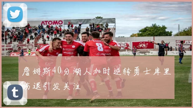 詹姆斯40分湖人加时逆转勇士库里伤退引发关注